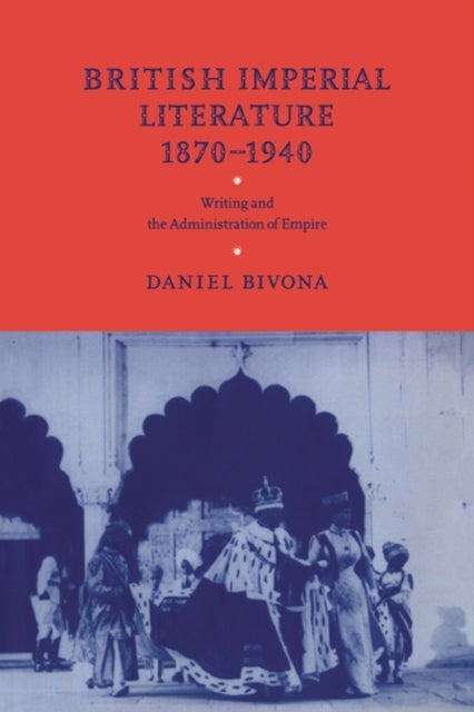 British Imperial Literature, 1870 1940 - Writing and the Administration of Empire