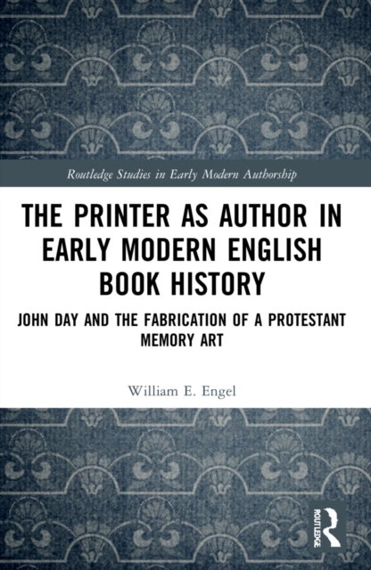 The Printer as Author in Early Modern English Book History - John Day and the Fabrication of a Protestant Memory Art