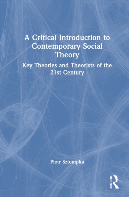 A Critical Introduction to Contemporary Social Theory - Key Theories and Theorists of the 21st Century