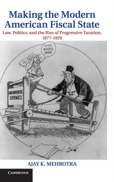 Making the Modern American Fiscal State - Law, Politics, and the Rise of Progressive Taxation, 1877–1929