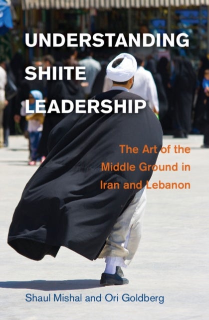 Understanding Shiite Leadership - The Art of the Middle Ground in Iran and Lebanon