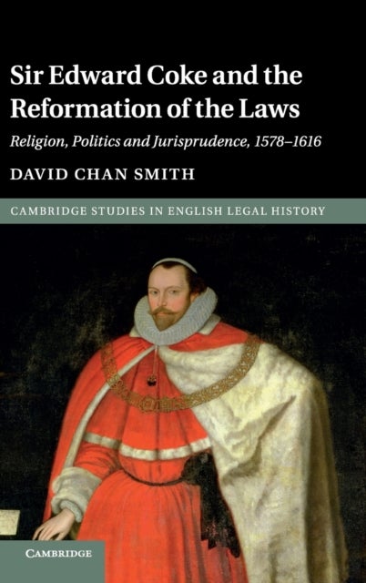 Sir Edward Coke and the Reformation of the Laws - Religion, Politics and Jurisprudence, 1578–1616