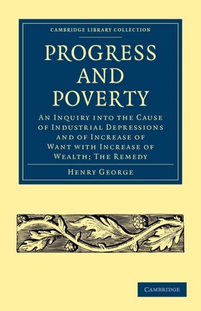Progress and Poverty - An Inquiry into the Cause of Industrial Depressions and of Increase of Want with Increase of Wealth; The Remedy