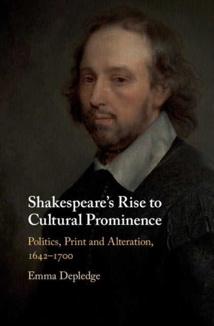 Shakespeare''s Rise to Cultural Prominence - Politics, Print and Alteration, 1642–1700