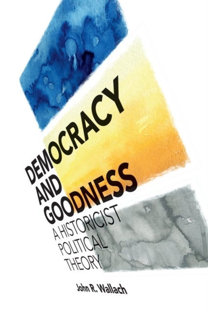 Democracy and Goodness - A Historicist Political Theory