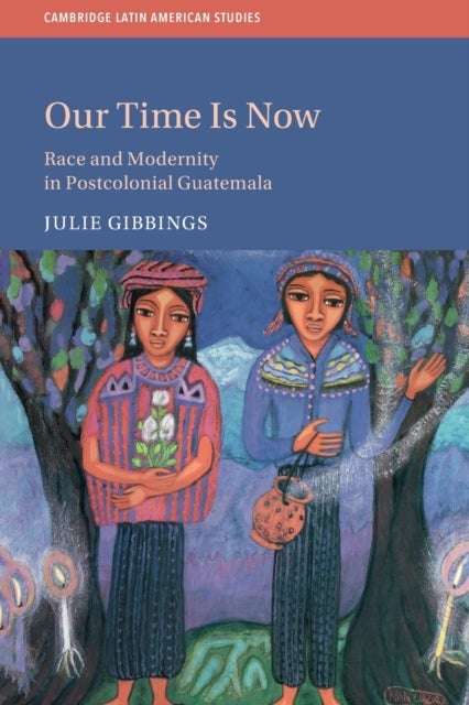 Our Time is Now - Race and Modernity in Postcolonial Guatemala