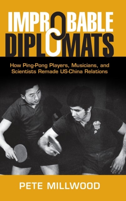 Improbable Diplomats - How Ping-Pong Players, Musicians, and Scientists Remade US-China Relations