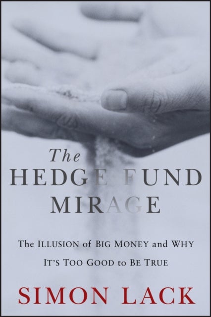 The Hedge Fund Mirage: The Illusion of Big Money a nd Why It's Too Good to Be True