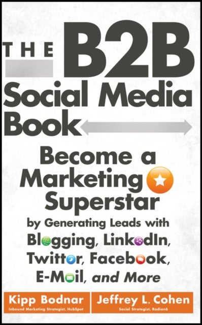 The B2B Social Media Book - Become a Marketing Superstar by Generating Leads with Blogging, LinkedIn, Twitter, Facebook, Email, and More