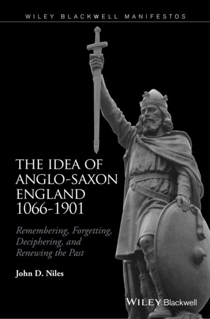 The Idea of Anglo-Saxon England 1066-1901 - Remembering, Forgetting, Deciphering, and Renewing the Past