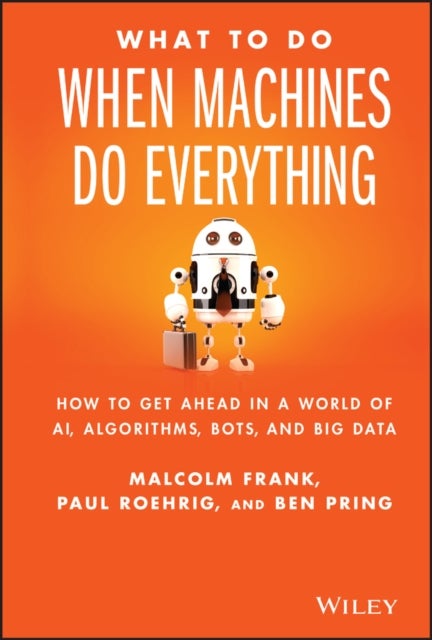 What To Do When Machines Do Everything - How to Get Ahead in a World of AI, Algorithms, Bots, and Big Data