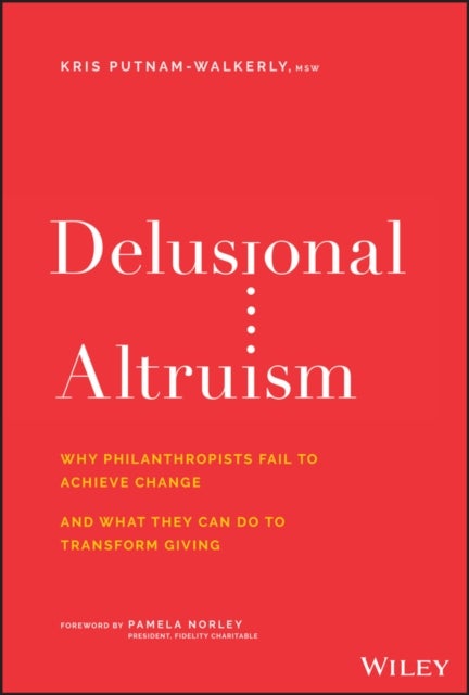 Delusional Altruism – Why Philanthropists Fail To Achieve Change and What They Can Do To Transform Giving - Why Philanthropists Fail To Achieve Change and What They Can Do To Transform Giving