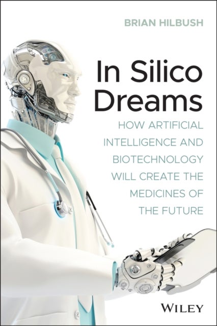 In Silico Dreams – How Artificial Intelligence and Biotechnology Will Create the Medicines of the Future - How Artificial Intelligence and Biotechnology Will Create the Medicines of the Future