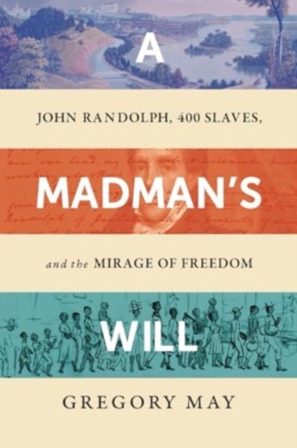 A Madman`s Will – John Randolph, Four Hundred Slaves, and the Mirage of Freedom - John Randolph, Four Hundred Slaves, and the Mirage of Freedom