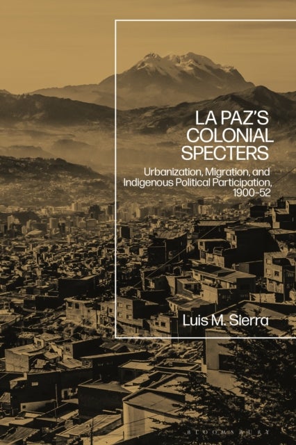 La Paz's Colonial Specters - Urbanization, Migration, and Indigenous Political Participation, 1900-52