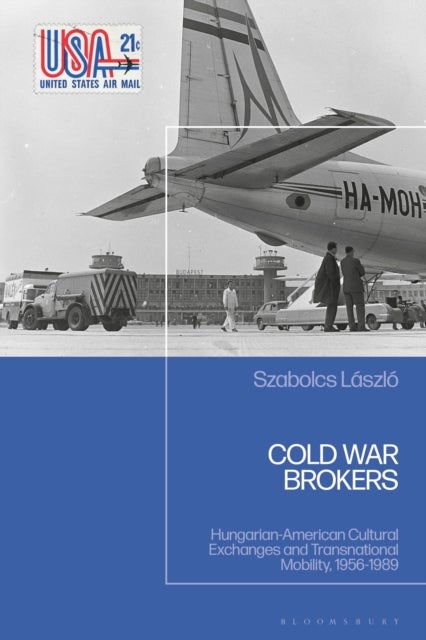 Cold War Brokers - Hungarian-American Cultural Exchanges and Transnational Mobility, 1956-1989