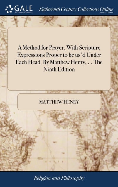 A Method for Prayer, With Scripture Expressions Proper to be us''d Under Each Head. By Matthew Henry, ... The Ninth Edition