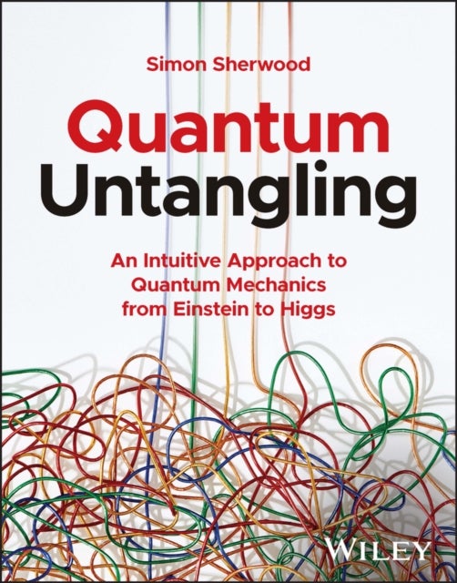 Quantum Untangling – An Intuitive Approach to Quantum Mechanics from Einstein to Higgs - An Intuitive Approach to Quantum Mechanics from Einstein to Higgs