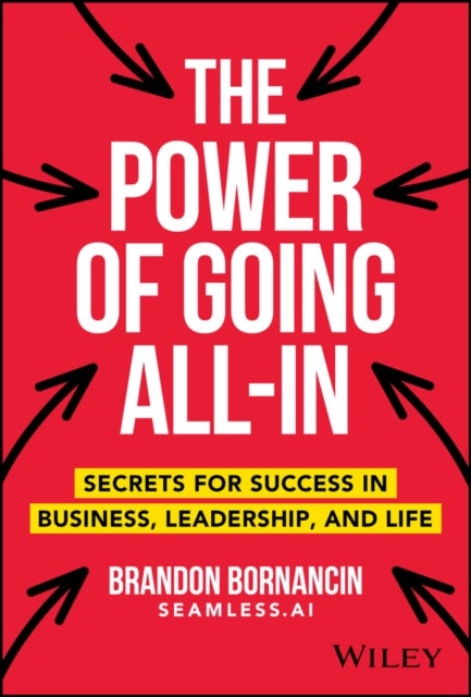 The Power of Going All–In – Secrets for Success in  Business, Leadership, and Life