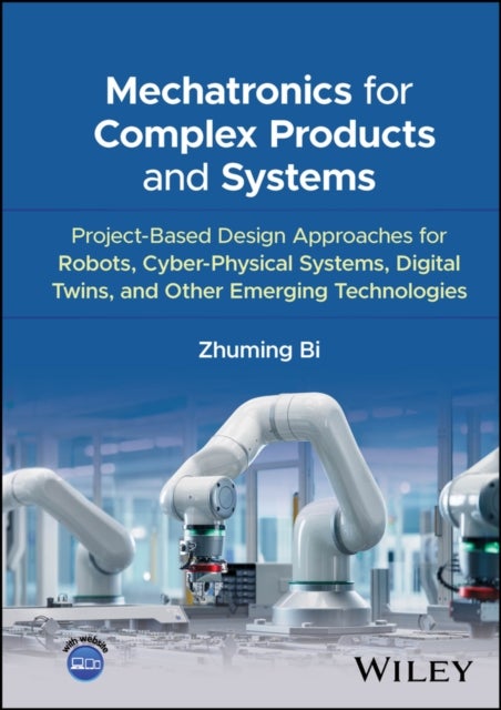 Mechatronics for Complex Products and Systems: Pro ject–Based Design Approaches for Robots, Cyber–Phy sical Systems, Digital Twins, Other Emerging Tech - Project-Based Design Approaches for Robots, Cyber-Physical Systems, Digital Twins, and Other Emerging Technologies