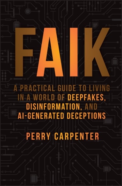 FAIK – A Practical Guide to Living in a World of Deepfakes, Disinformation, and AI–Generated Deceptions - A Practical Guide to Living in a World of Deepfakes, Disinformation, and AI-Generated Deceptions