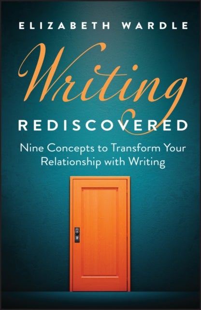Writing Rediscovered:  Nine Concepts to Transform Your Relationship with Writing - Nine Concepts to Transform Your Relationship with Writing