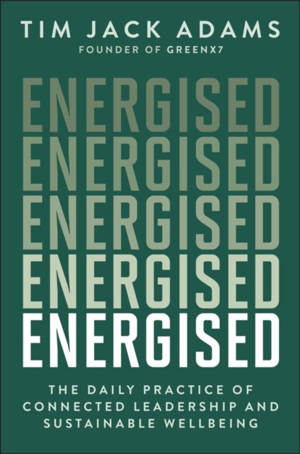 Energised: The Daily Practice of Connected Leaders hip and Sustainable Wellbeing - The Daily Practice of Connected Leadership and Sustainable Wellbeing