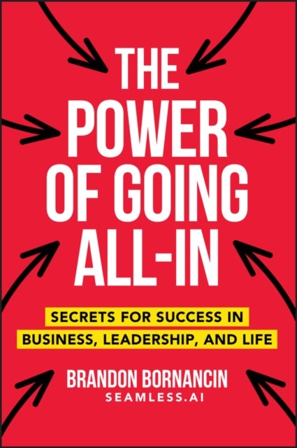 The Power of Going All–In - Secrets for Success in Business, Leadership, and Life