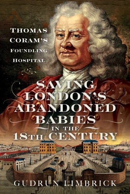 Saving London''s Abandoned Babies in the Eighteenth Century - Thomas Coram's Foundling Hospital