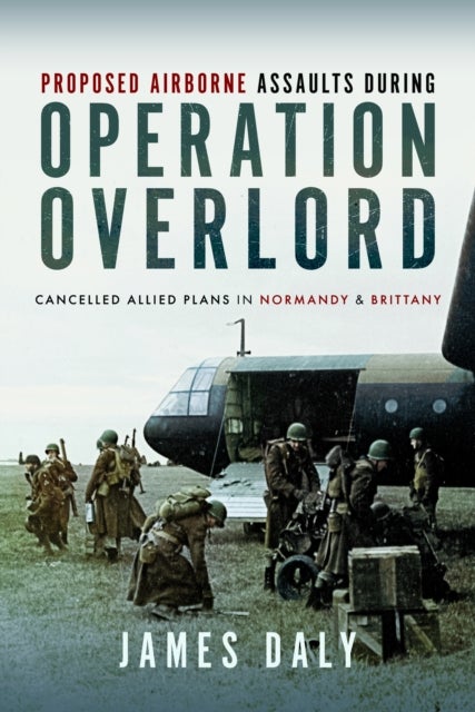 Proposed Airborne Assaults during Operation Overlord - Cancelled Allied Plans in Normandy and Brittany