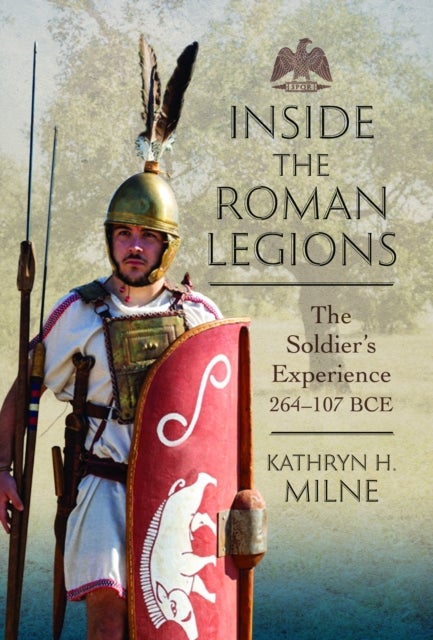 Inside the Roman Legions - The Soldier’s Experience 264–107 BCE