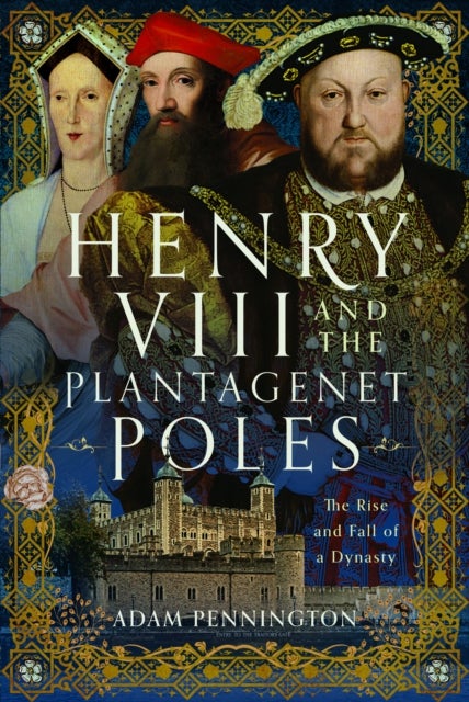 Henry VIII and the Plantagenet Poles - The Rise and Fall of a Dynasty