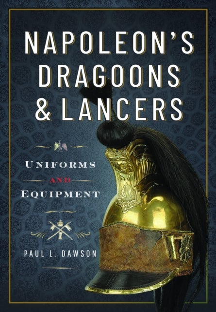Napoleon’s Dragoons and Lancers - Uniforms and Equipment