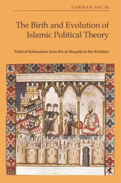 The Birth and Evolution of Islamic Political Theory - Political Rationalism from Ibn al-Muqaffa to Ibn Khaldun