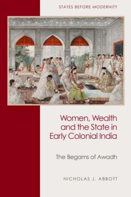Women, Wealth and the State in Early Colonial India - The Begams of Awadh