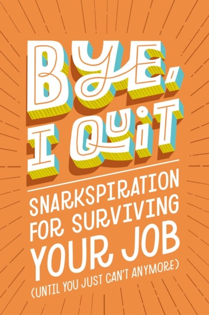 BYE, I Quit - Snarkspiration for Surviving Your Job (Until You Just Can’t Anymore)