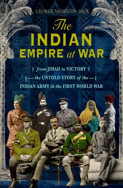 Indian Empire At War - From Jihad to Victory, The Untold Story of the Indian Army in the First World War