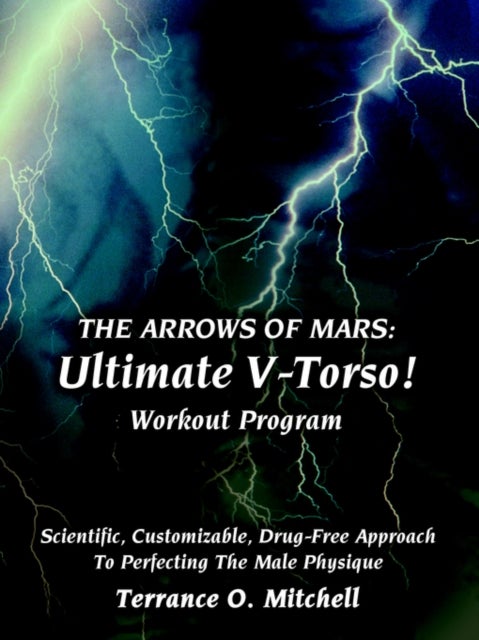 THE ARROWS OF MARS - Ultimate V-Torso! Workout Program: Scientific, Customizable, Drug-Free Approach To Perfecting The Male Physique
