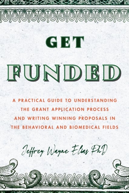 Get Funded - A Practical Guide to Understanding the Grant Application Process and Writing Winning Proposals in the Behavioral and Biomedical Fields