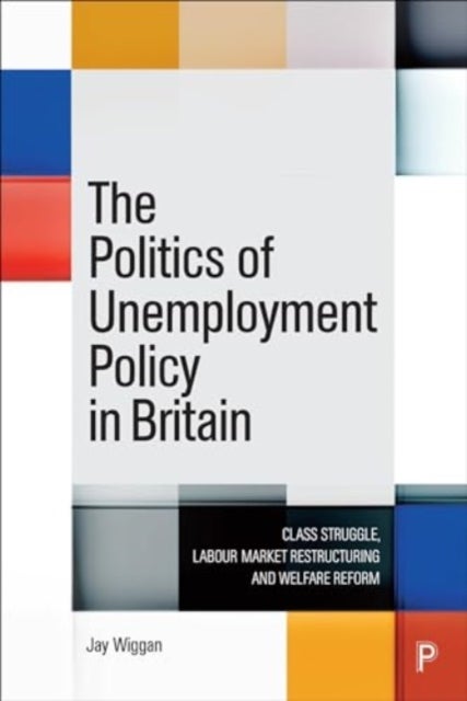 The Politics of Unemployment Policy in Britain – Class Struggle, Labour Market Restructuring and Welfare Reform - Class Struggle, Labour Market Restructuring and Welfare Reform