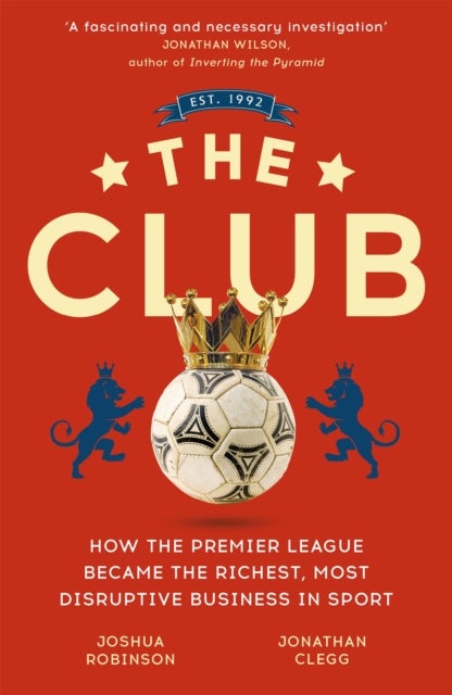 Club - How the Premier League Became the Richest, Most Disruptive Business in Sport