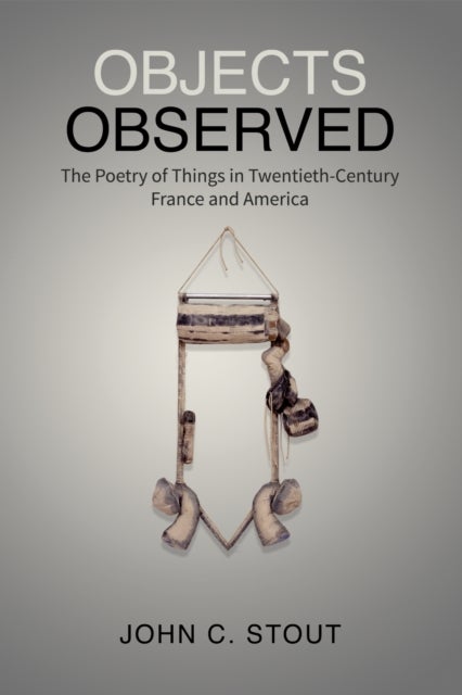 Objects Observed - The Poetry of Things in Twentieth-Century France and America
