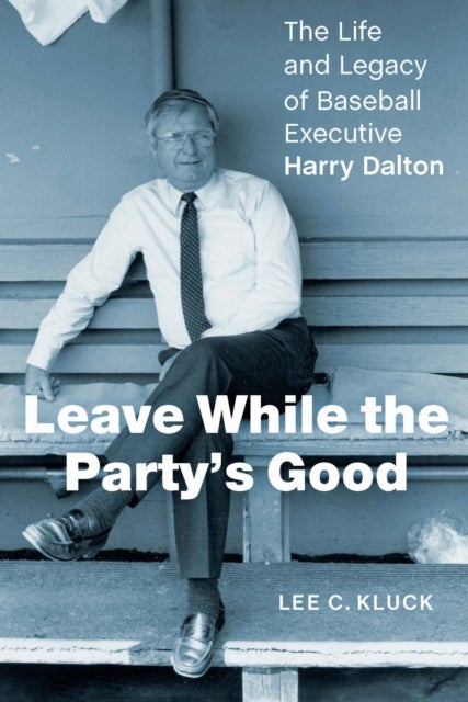 Leave While the Party¿s Good - The Life and Legacy of Baseball Executive Harry Dalton