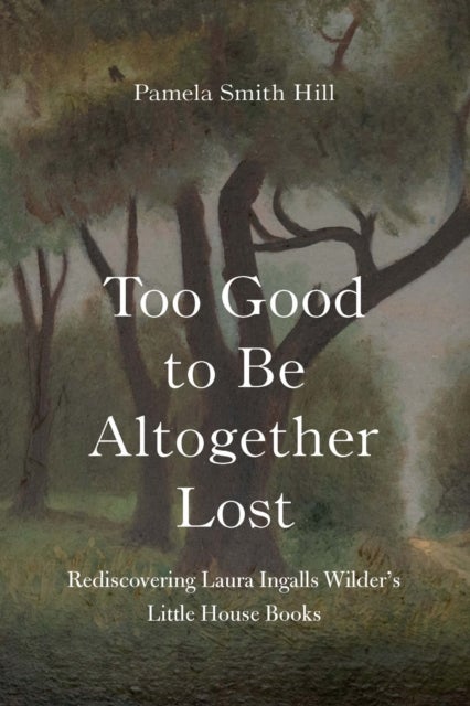 Too Good to Be Altogether Lost - Rediscovering Laura Ingalls Wilder's Little House Books
