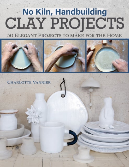 No Kiln, Handbuilding Clay Projects - 50 Elegant Projects to Make for the Home