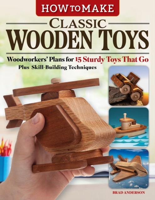 How to Make Classic Wooden Toys - Woodworkers Plans for 15 Sturdy Toys that Go, Plus Skill-Building Techniques