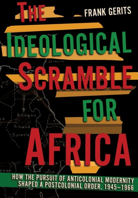 The Ideological Scramble for Africa - How the Pursuit of Anticolonial Modernity Shaped a Postcolonial Order, 1945–1966
