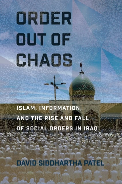 Order Out of Chaos - Islam, Information, and the Rise and Fall of Social Orders in Iraq