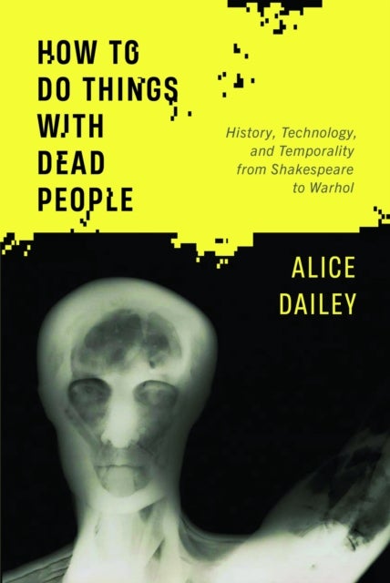 How to Do Things with Dead People - History, Technology, and Temporality from Shakespeare to Warhol