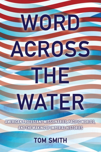 Word Across the Water - American Protestant Missionaries, Pacific Worlds, and the Making of Imperial Histories